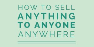 Scientifically Proven Ways That You Can Use to Sell Anything to Anyone